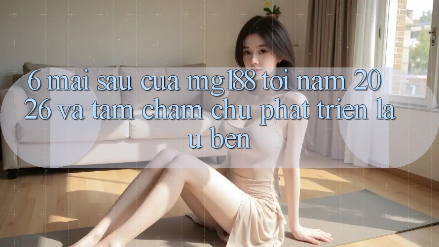 6. Mai sau Của mg188 Tới Năm 2026 Và Tầm Chăm chú Phát Triển Lâu bền 6. Mai sau Của mg188 Tới Năm 2026 Và Tầm Chăm chú Phát Triển Lâu bền