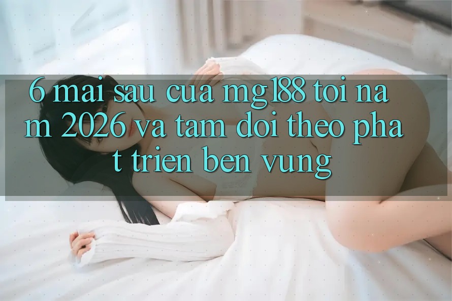 6. Mai sau Của mg188 Tới Năm 2026 Và Tầm Dõi theo Phát Triển Bền Vững 6. Mai sau Của mg188 Tới Năm 2026 Và Tầm Dõi theo Phát Triển Bền Vững