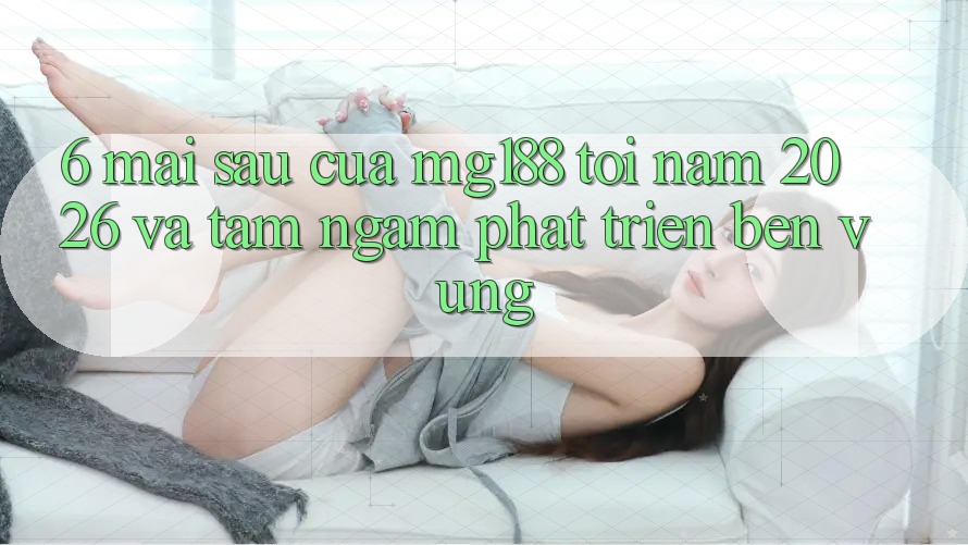 6. Mai sau Của mg188 Tới Năm 2026 Và Tầm Ngắm Phát Triển Bền vững 6. Mai sau Của mg188 Tới Năm 2026 Và Tầm Ngắm Phát Triển Bền vững