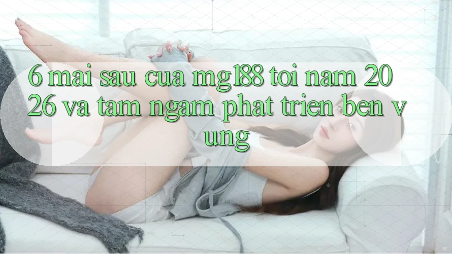 6. Mai sau Của mg188 Tới Năm 2026 Và Tầm Ngắm Phát Triển Bền Vững 6. Mai sau Của mg188 Tới Năm 2026 Và Tầm Ngắm Phát Triển Bền Vững