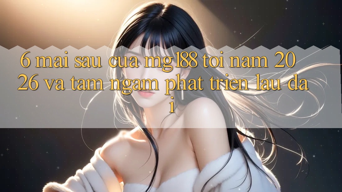 6. Mai sau Của mg188 Tới Năm 2026 Và Tầm Ngắm Phát Triển Lâu dài 6. Mai sau Của mg188 Tới Năm 2026 Và Tầm Ngắm Phát Triển Lâu dài