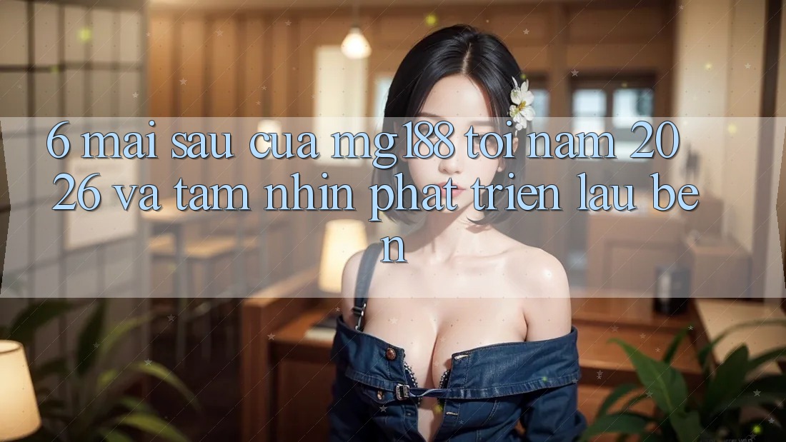6. Mai sau Của mg188 Tới Năm 2026 Và Tầm Nhìn Phát Triển Lâu bền 6. Mai sau Của mg188 Tới Năm 2026 Và Tầm Nhìn Phát Triển Lâu bền