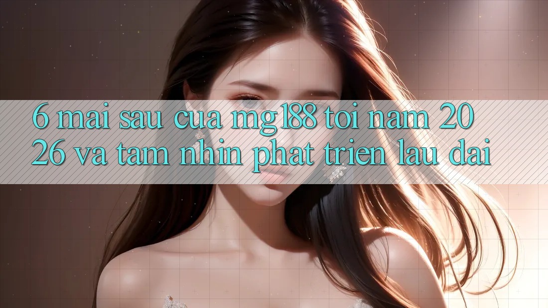 6. Mai sau Của mg188 Tới Năm 2026 Và Tầm Nhìn Phát Triển Lâu dài 6. Mai sau Của mg188 Tới Năm 2026 Và Tầm Nhìn Phát Triển Lâu dài