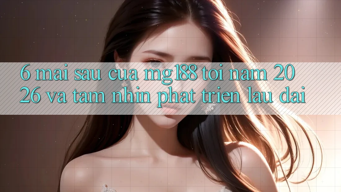 6. Mai sau Của mg188 Tới Năm 2026 Và Tầm Nhìn Phát Triển Lâu dài 6. Mai sau Của mg188 Tới Năm 2026 Và Tầm Nhìn Phát Triển Lâu dài