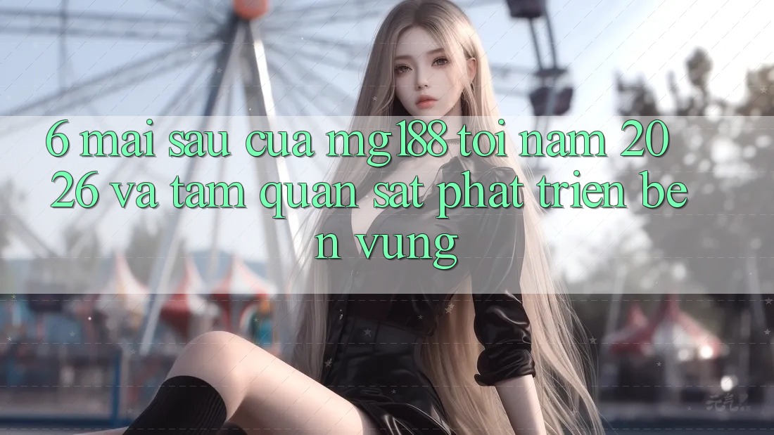 6. Mai sau Của mg188 Tới Năm 2026 Và Tầm Quan sát Phát Triển Bền Vững 6. Mai sau Của mg188 Tới Năm 2026 Và Tầm Quan sát Phát Triển Bền Vững
