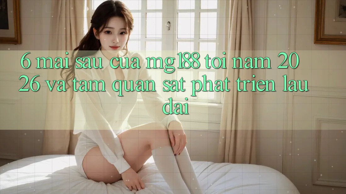6. Mai sau Của mg188 Tới Năm 2026 Và Tầm Quan sát Phát Triển Lâu dài 6. Mai sau Của mg188 Tới Năm 2026 Và Tầm Quan sát Phát Triển Lâu dài