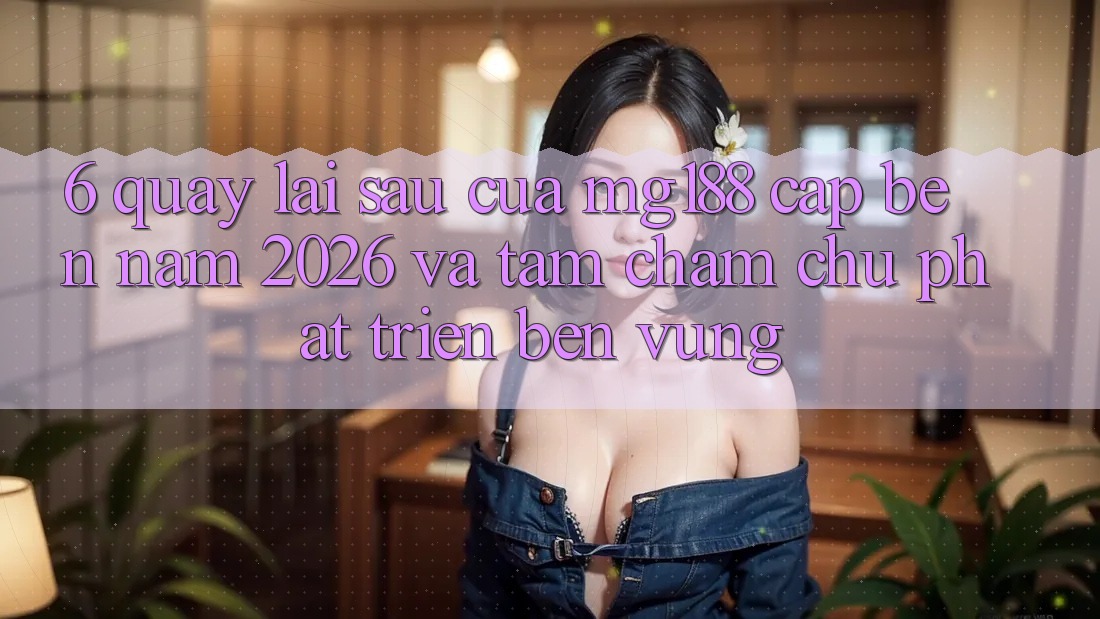 6. Quay lại sau Của mg188 Cập bến Năm 2026 Và Tầm Chăm chú Phát Triển Bền vững 6. Quay lại sau Của mg188 Cập bến Năm 2026 Và Tầm Chăm chú Phát Triển Bền vững