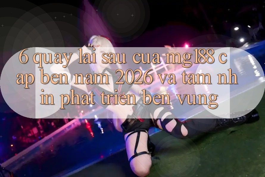 6. Quay lại sau Của mg188 Cập bến Năm 2026 Và Tầm Nhìn Phát Triển Bền Vững 6. Quay lại sau Của mg188 Cập bến Năm 2026 Và Tầm Nhìn Phát Triển Bền Vững