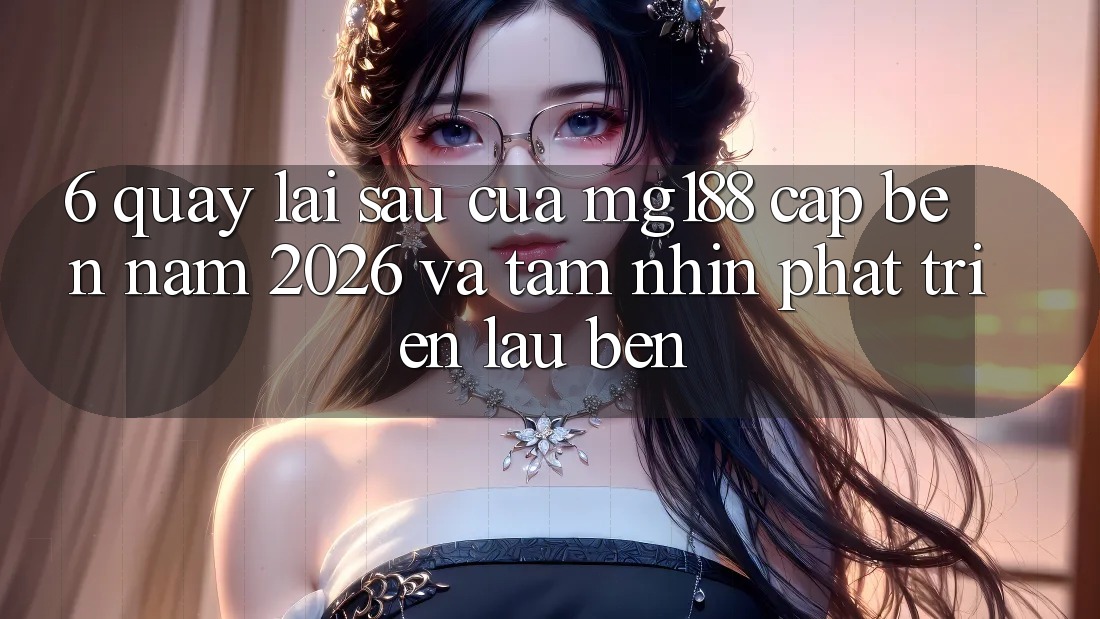 6. Quay lại sau Của mg188 Cập bến Năm 2026 Và Tầm Nhìn Phát Triển Lâu bền 6. Quay lại sau Của mg188 Cập bến Năm 2026 Và Tầm Nhìn Phát Triển Lâu bền