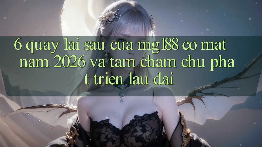6. Quay lại sau Của mg188 Có mặt Năm 2026 Và Tầm Chăm chú Phát Triển Lâu dài 6. Quay lại sau Của mg188 Có mặt Năm 2026 Và Tầm Chăm chú Phát Triển Lâu dài
