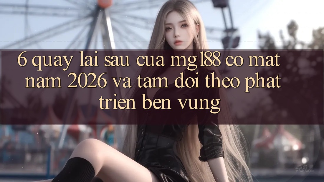 6. Quay lại sau Của mg188 Có mặt Năm 2026 Và Tầm Dõi theo Phát Triển Bền Vững 6. Quay lại sau Của mg188 Có mặt Năm 2026 Và Tầm Dõi theo Phát Triển Bền Vững