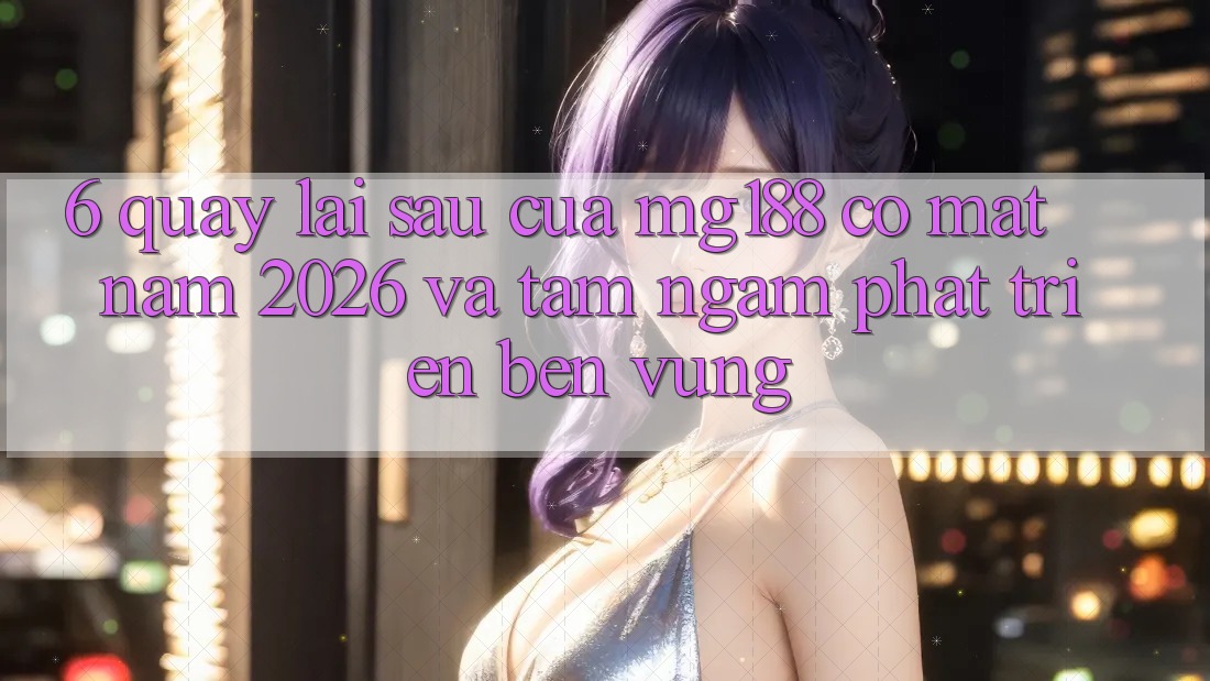6. Quay lại sau Của mg188 Có mặt Năm 2026 Và Tầm Ngắm Phát Triển Bền Vững