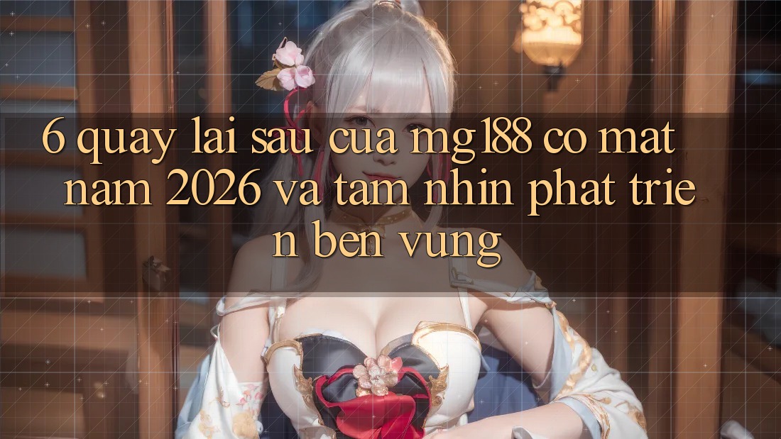 6. Quay lại sau Của mg188 Có mặt Năm 2026 Và Tầm Nhìn Phát Triển Bền Vững 6. Quay lại sau Của mg188 Có mặt Năm 2026 Và Tầm Nhìn Phát Triển Bền Vững