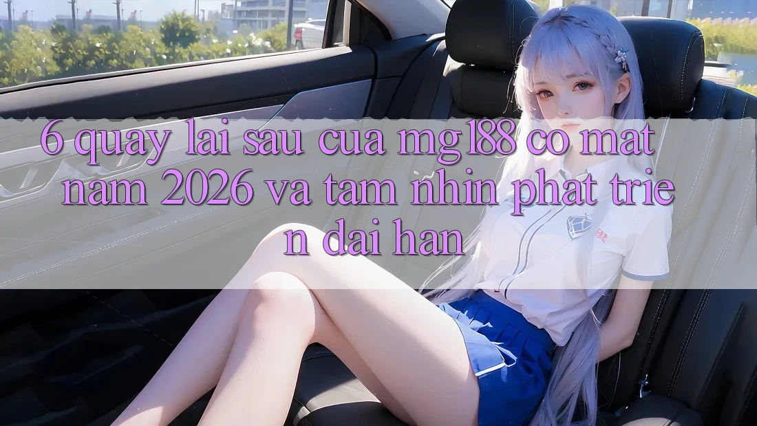 6. Quay lại sau Của mg188 Có mặt Năm 2026 Và Tầm Nhìn Phát Triển Dài hạn 6. Quay lại sau Của mg188 Có mặt Năm 2026 Và Tầm Nhìn Phát Triển Dài hạn