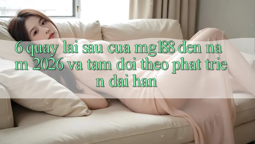 6. Quay lại sau Của mg188 Đến Năm 2026 Và Tầm Dõi theo Phát Triển Dài hạn