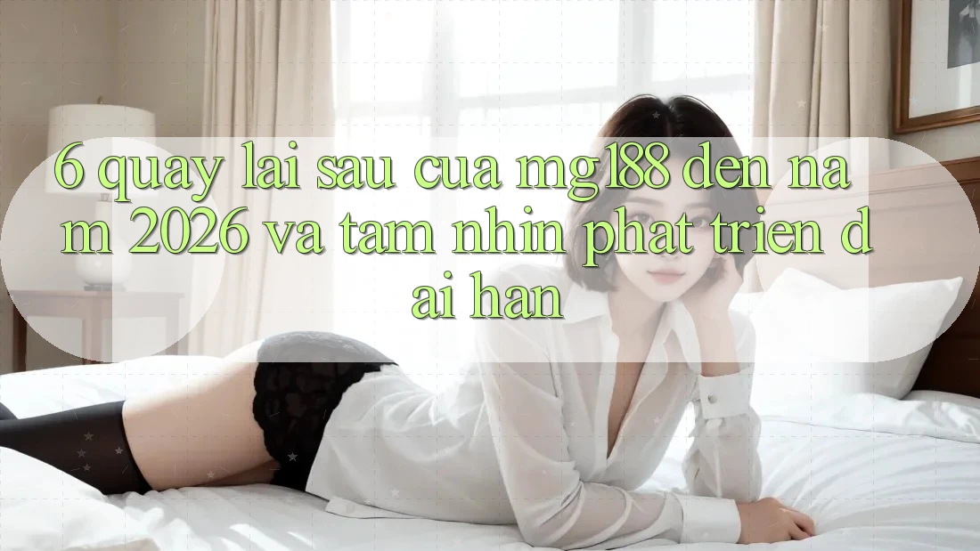 6. Quay lại sau Của mg188 Đến Năm 2026 Và Tầm Nhìn Phát Triển Dài hạn 6. Quay lại sau Của mg188 Đến Năm 2026 Và Tầm Nhìn Phát Triển Dài hạn