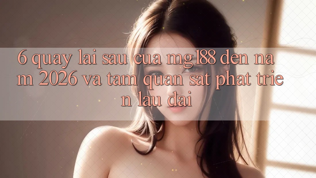 6. Quay lại sau Của mg188 Đến Năm 2026 Và Tầm Quan sát Phát Triển Lâu dài 6. Quay lại sau Của mg188 Đến Năm 2026 Và Tầm Quan sát Phát Triển Lâu dài