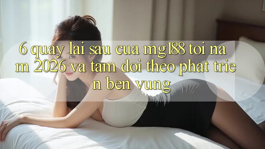 6. Quay lại sau Của mg188 Tới Năm 2026 Và Tầm Dõi theo Phát Triển Bền Vững 6. Quay lại sau Của mg188 Tới Năm 2026 Và Tầm Dõi theo Phát Triển Bền Vững