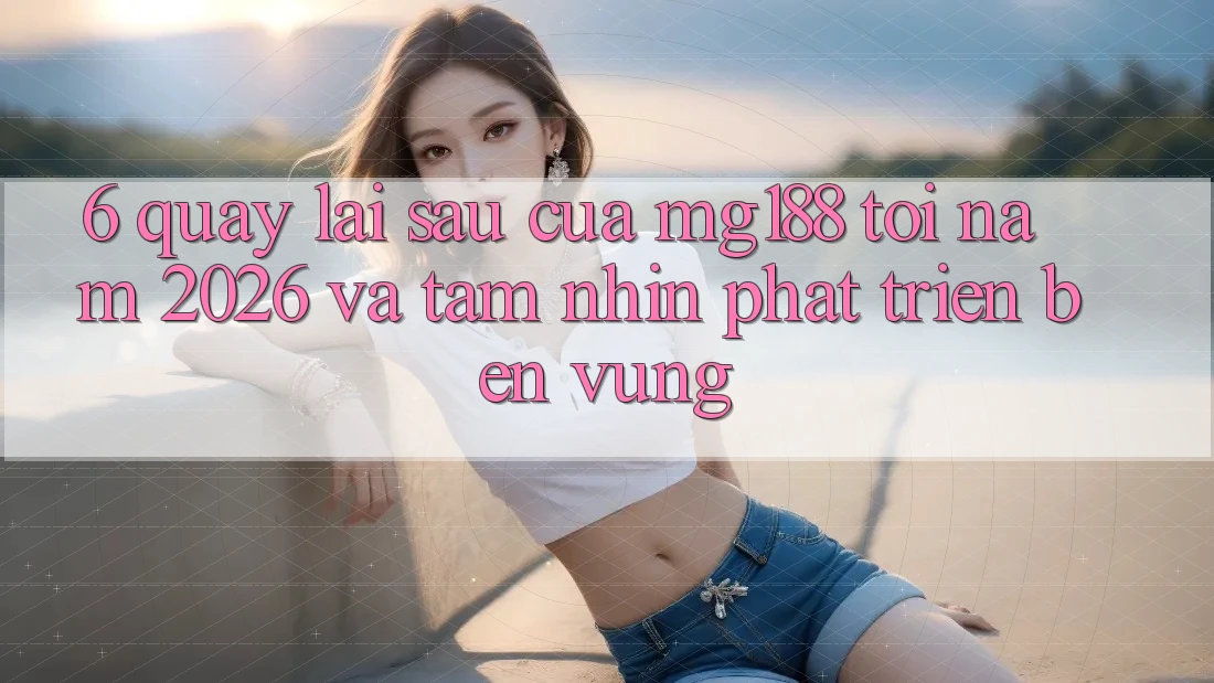 6. Quay lại sau Của mg188 Tới Năm 2026 Và Tầm Nhìn Phát Triển Bền Vững 6. Quay lại sau Của mg188 Tới Năm 2026 Và Tầm Nhìn Phát Triển Bền Vững
