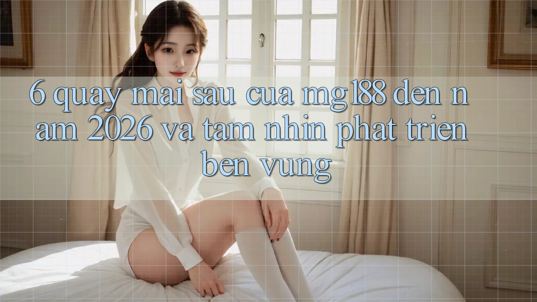 6. Quay mai sau Của mg188 Đến Năm 2026 Và Tầm Nhìn Phát Triển Bền Vững 6. Quay mai sau Của mg188 Đến Năm 2026 Và Tầm Nhìn Phát Triển Bền Vững