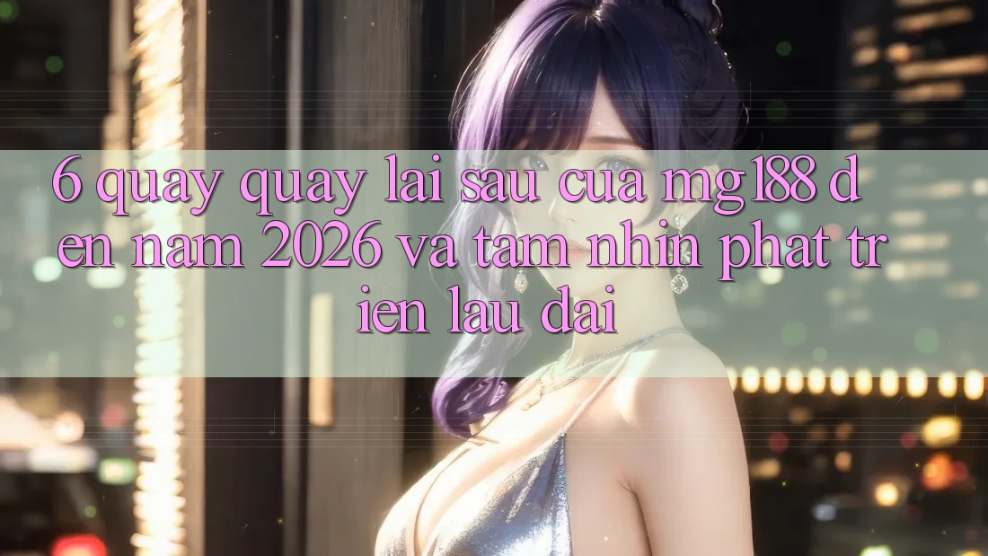 6. Quay quay lại sau Của mg188 Đến Năm 2026 Và Tầm Nhìn Phát Triển Lâu dài