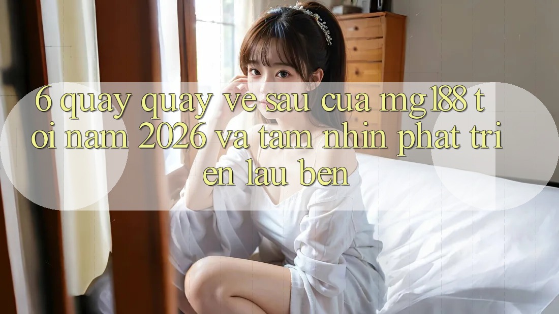 6. Quay quay về sau Của mg188 Tới Năm 2026 Và Tầm Nhìn Phát Triển Lâu bền 6. Quay quay về sau Của mg188 Tới Năm 2026 Và Tầm Nhìn Phát Triển Lâu bền