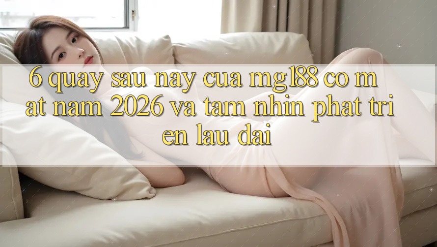 6. Quay sau này Của mg188 Có mặt Năm 2026 Và Tầm Nhìn Phát Triển Lâu dài