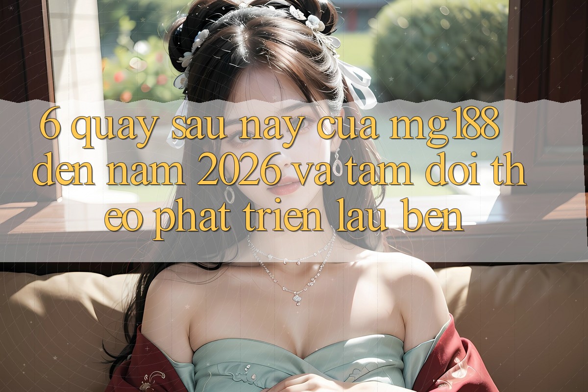 6. Quay sau này Của mg188 Đến Năm 2026 Và Tầm Dõi theo Phát Triển Lâu bền 6. Quay sau này Của mg188 Đến Năm 2026 Và Tầm Dõi theo Phát Triển Lâu bền