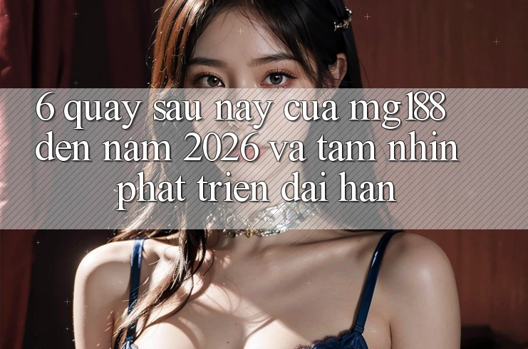 6. Quay sau này Của mg188 Đến Năm 2026 Và Tầm Nhìn Phát Triển Dài hạn 6. Quay sau này Của mg188 Đến Năm 2026 Và Tầm Nhìn Phát Triển Dài hạn
