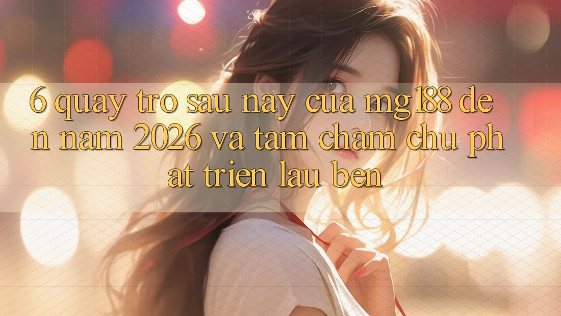 6. Quay trở sau này Của mg188 Đến Năm 2026 Và Tầm Chăm chú Phát Triển Lâu bền 6. Quay trở sau này Của mg188 Đến Năm 2026 Và Tầm Chăm chú Phát Triển Lâu bền