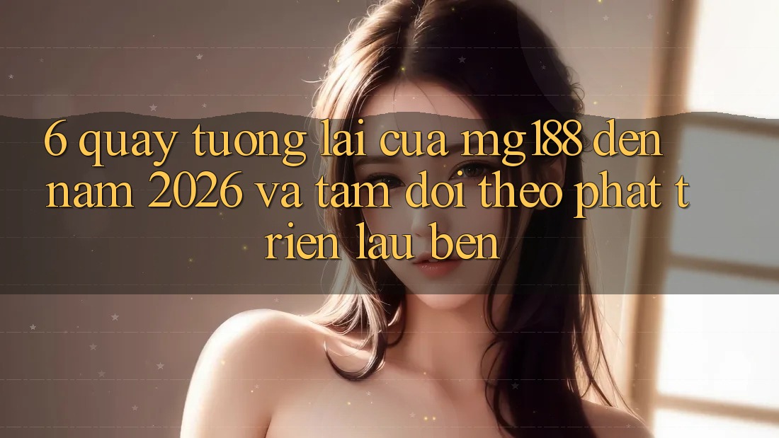 6. Quay tương lai Của mg188 Đến Năm 2026 Và Tầm Dõi theo Phát Triển Lâu bền