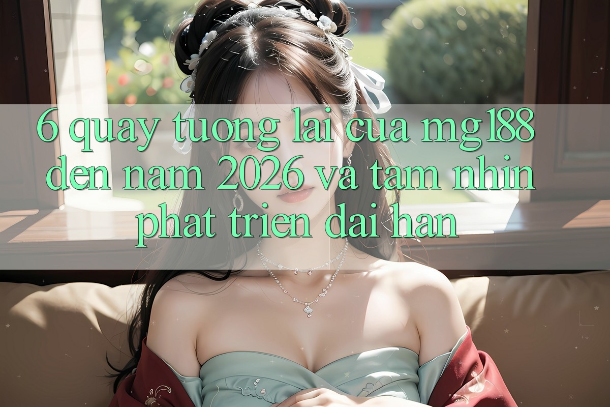 6. Quay tương lai Của mg188 Đến Năm 2026 Và Tầm Nhìn Phát Triển Dài hạn 6. Quay tương lai Của mg188 Đến Năm 2026 Và Tầm Nhìn Phát Triển Dài hạn