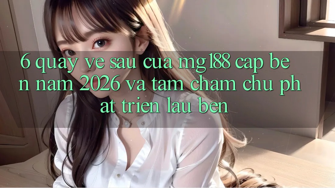 6. Quay về sau Của mg188 Cập bến Năm 2026 Và Tầm Chăm chú Phát Triển Lâu bền 6. Quay về sau Của mg188 Cập bến Năm 2026 Và Tầm Chăm chú Phát Triển Lâu bền