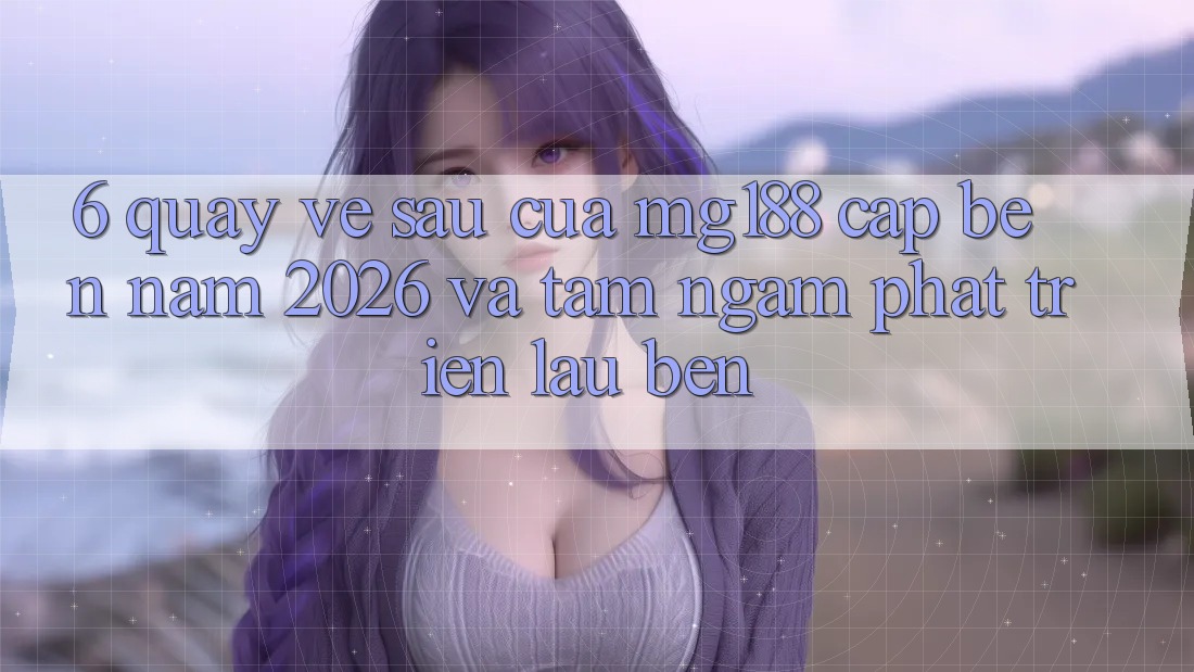 6. Quay về sau Của mg188 Cập bến Năm 2026 Và Tầm Ngắm Phát Triển Lâu bền 6. Quay về sau Của mg188 Cập bến Năm 2026 Và Tầm Ngắm Phát Triển Lâu bền