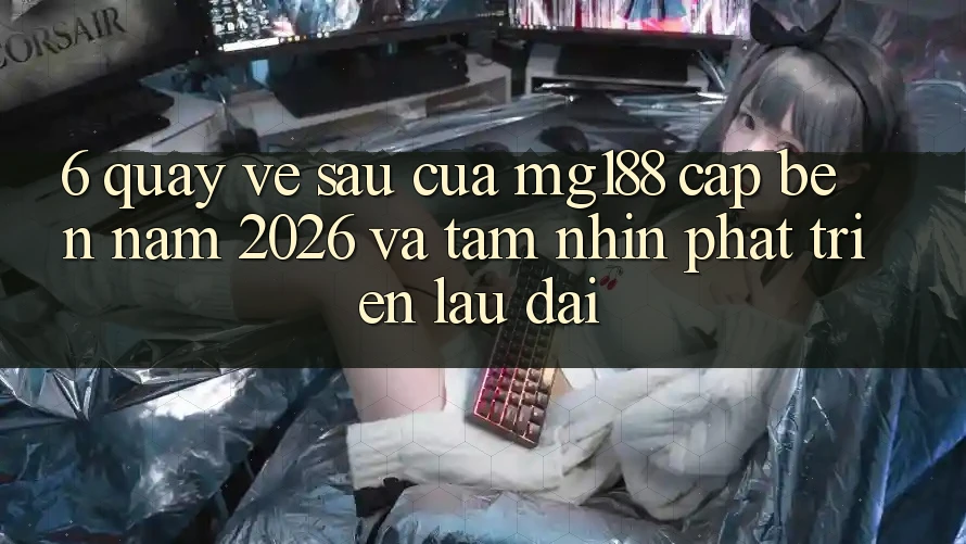 6. Quay về sau Của mg188 Cập bến Năm 2026 Và Tầm Nhìn Phát Triển Lâu dài 6. Quay về sau Của mg188 Cập bến Năm 2026 Và Tầm Nhìn Phát Triển Lâu dài
