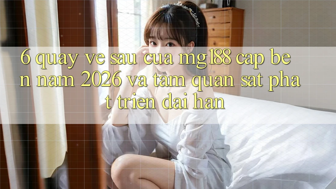 6. Quay về sau Của mg188 Cập bến Năm 2026 Và Tầm Quan sát Phát Triển Dài hạn 6. Quay về sau Của mg188 Cập bến Năm 2026 Và Tầm Quan sát Phát Triển Dài hạn