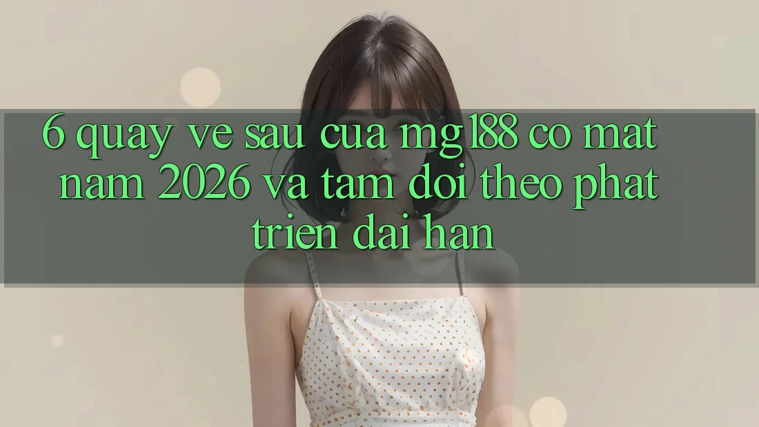 6. Quay về sau Của mg188 Có mặt Năm 2026 Và Tầm Dõi theo Phát Triển Dài hạn