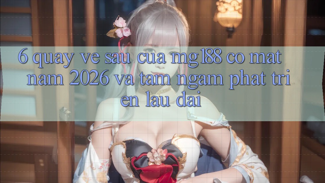 6. Quay về sau Của mg188 Có mặt Năm 2026 Và Tầm Ngắm Phát Triển Lâu dài 6. Quay về sau Của mg188 Có mặt Năm 2026 Và Tầm Ngắm Phát Triển Lâu dài