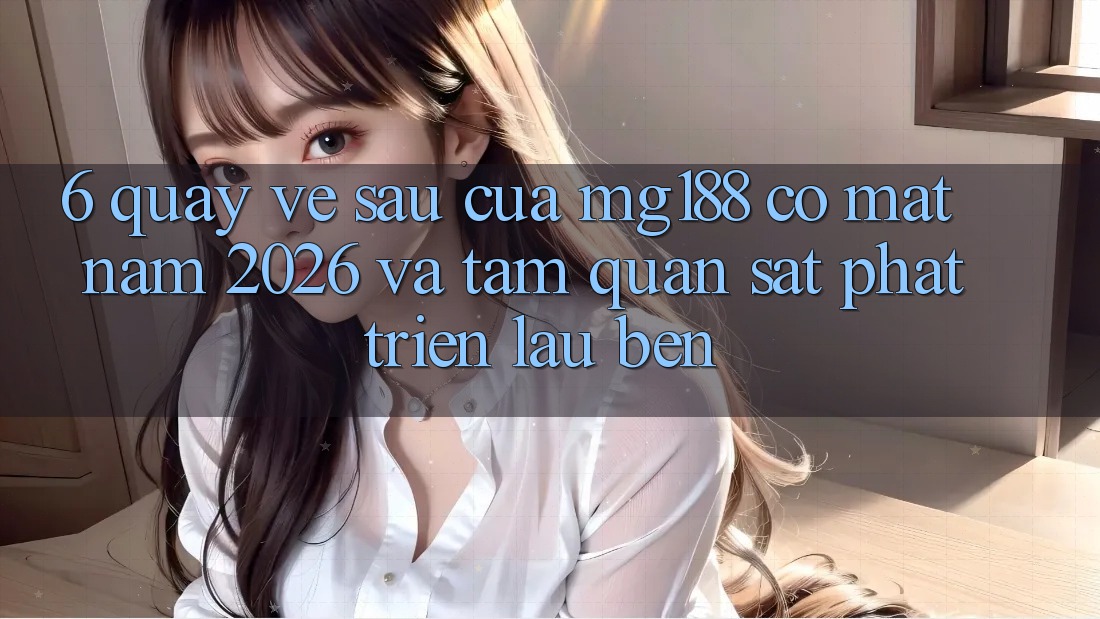 6. Quay về sau Của mg188 Có mặt Năm 2026 Và Tầm Quan sát Phát Triển Lâu bền 6. Quay về sau Của mg188 Có mặt Năm 2026 Và Tầm Quan sát Phát Triển Lâu bền