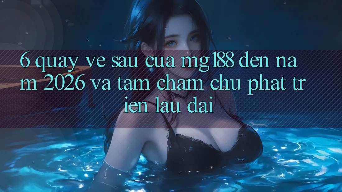 6. Quay về sau Của mg188 Đến Năm 2026 Và Tầm Chăm chú Phát Triển Lâu dài 6. Quay về sau Của mg188 Đến Năm 2026 Và Tầm Chăm chú Phát Triển Lâu dài