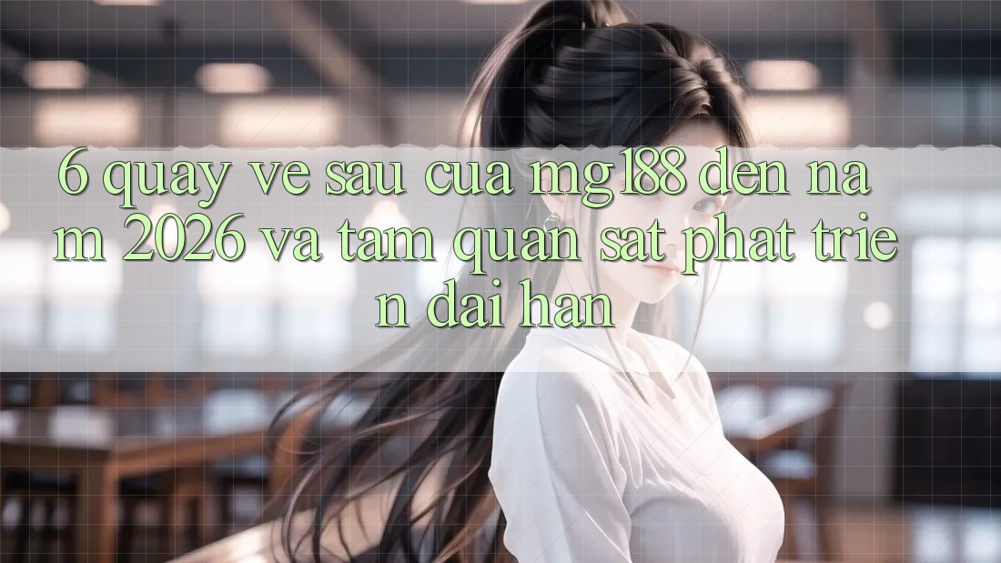 6. Quay về sau Của mg188 Đến Năm 2026 Và Tầm Quan sát Phát Triển Dài hạn