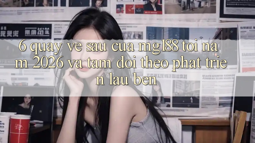 6. Quay về sau Của mg188 Tới Năm 2026 Và Tầm Dõi theo Phát Triển Lâu bền
