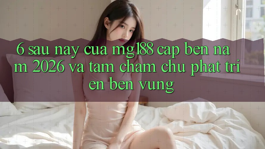 6. Sau này Của mg188 Cập bến Năm 2026 Và Tầm Chăm chú Phát Triển Bền Vững 6. Sau này Của mg188 Cập bến Năm 2026 Và Tầm Chăm chú Phát Triển Bền Vững