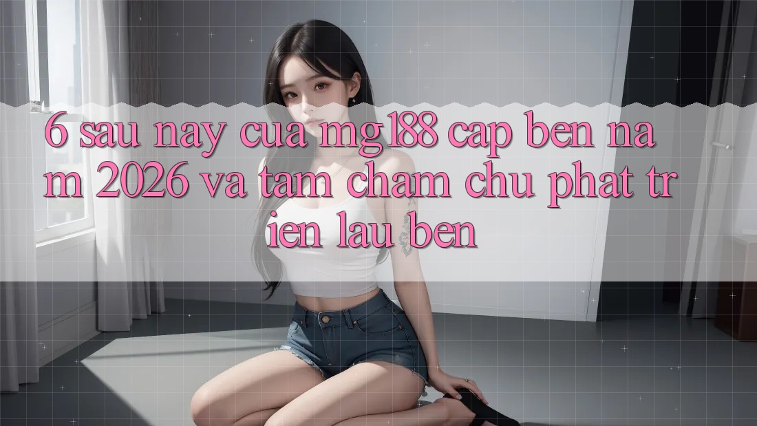 6. Sau này Của mg188 Cập bến Năm 2026 Và Tầm Chăm chú Phát Triển Lâu bền