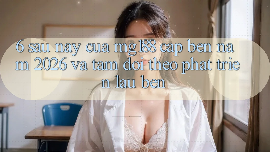 6. Sau này Của mg188 Cập bến Năm 2026 Và Tầm Dõi theo Phát Triển Lâu bền 6. Sau này Của mg188 Cập bến Năm 2026 Và Tầm Dõi theo Phát Triển Lâu bền