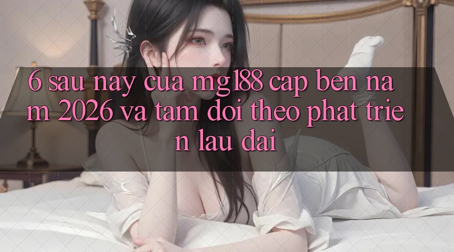 6. Sau này Của mg188 Cập bến Năm 2026 Và Tầm Dõi theo Phát Triển Lâu dài 6. Sau này Của mg188 Cập bến Năm 2026 Và Tầm Dõi theo Phát Triển Lâu dài
