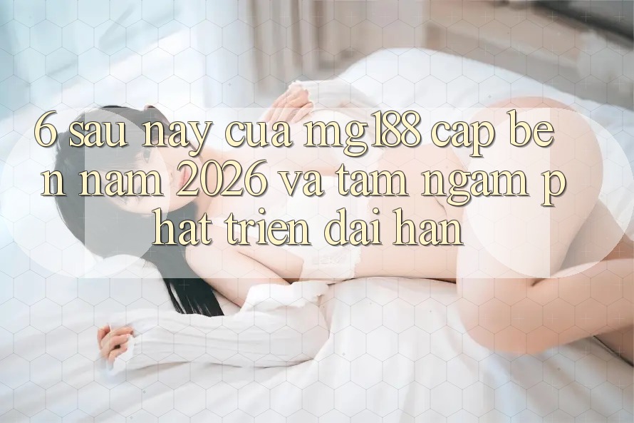 6. Sau này Của mg188 Cập bến Năm 2026 Và Tầm Ngắm Phát Triển Dài hạn 6. Sau này Của mg188 Cập bến Năm 2026 Và Tầm Ngắm Phát Triển Dài hạn