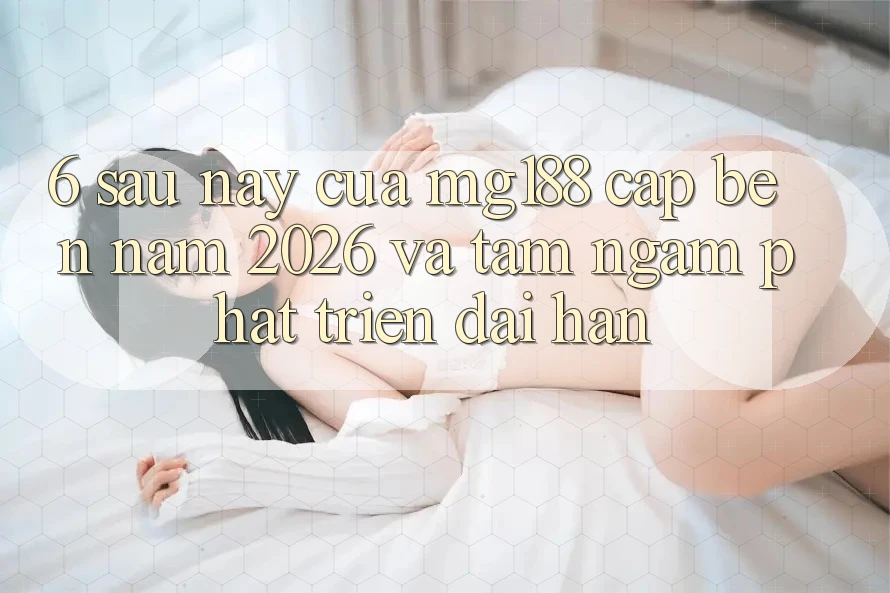 6. Sau này Của mg188 Cập bến Năm 2026 Và Tầm Ngắm Phát Triển Dài hạn
