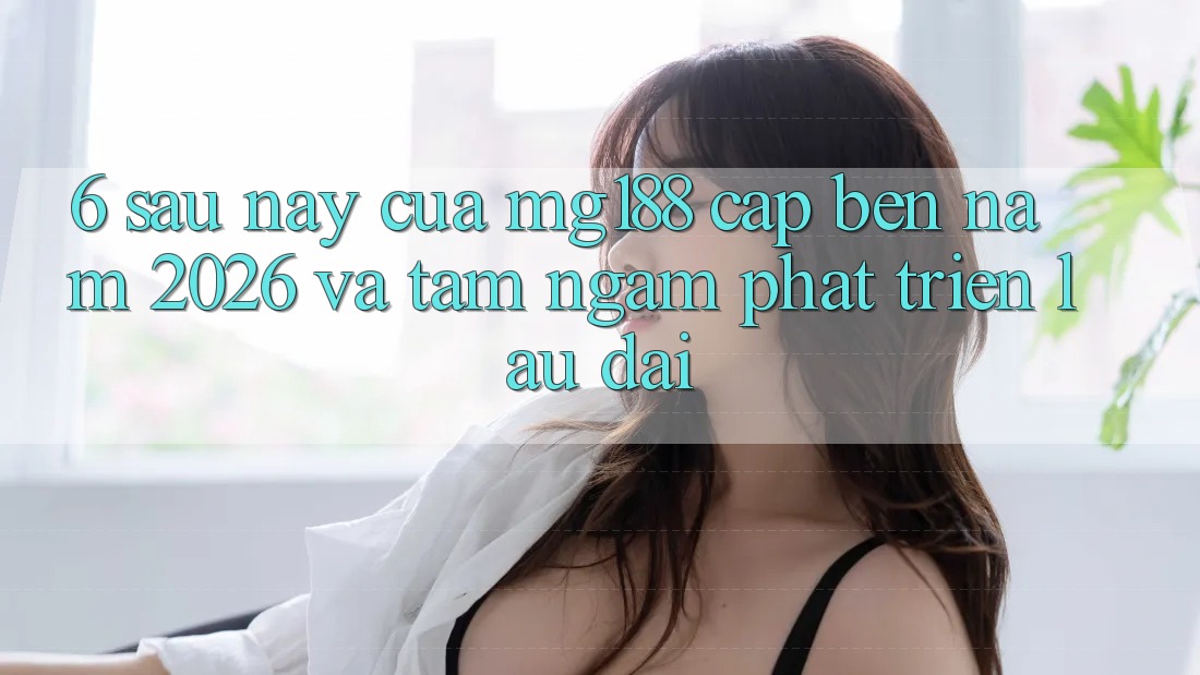 6. Sau này Của mg188 Cập bến Năm 2026 Và Tầm Ngắm Phát Triển Lâu dài 6. Sau này Của mg188 Cập bến Năm 2026 Và Tầm Ngắm Phát Triển Lâu dài