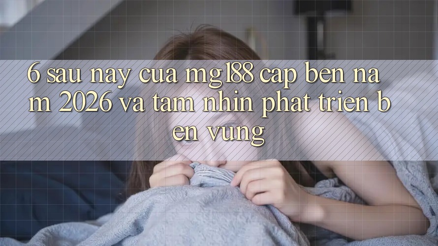 6. Sau này Của mg188 Cập bến Năm 2026 Và Tầm Nhìn Phát Triển Bền Vững 6. Sau này Của mg188 Cập bến Năm 2026 Và Tầm Nhìn Phát Triển Bền Vững
